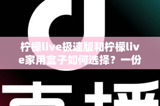 柠檬live极速版和柠檬live家用盒子如何选择?一份帮你少走弯路的深度选购指南 柠檬live极速版和柠檬live家用盒子如何选择?一份帮你少走弯路的深度选购指南