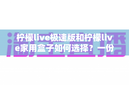 柠檬live极速版和柠檬live家用盒子如何选择?一份帮你少走弯路的深度选购指南 柠檬live极速版和柠檬live家用盒子如何选择?一份帮你少走弯路的深度选购指南