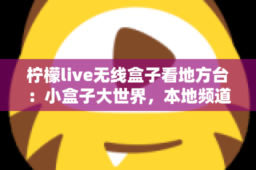 柠檬live无线盒子看地方台：小盒子大世界，本地频道轻松一手掌握