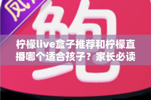 柠檬live盒子推荐和柠檬直播哪个适合孩子?家长必读的选择指南与安全使用建议 柠檬live盒子推荐和柠檬直播哪个适合孩子?家长必读的选择指南与安全使用建议