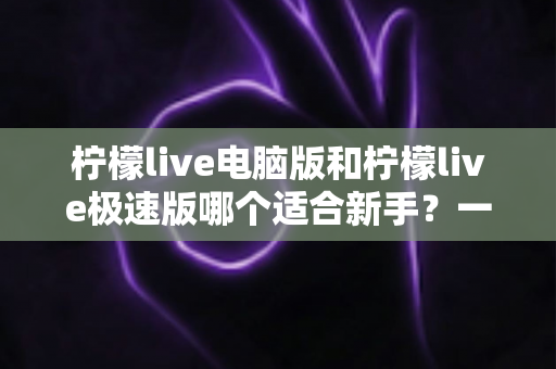柠檬live电脑版和柠檬live极速版哪个适合新手?一篇讲透选版逻辑的新手入门指南 柠檬live电脑版和柠檬live极速版哪个适合新手?一篇讲透选版逻辑的新手入门指南