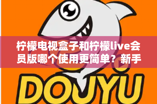 柠檬电视盒子和柠檬live会员版哪个使用更简单?新手必看的全面对比评测指南 柠檬电视盒子和柠檬live会员版哪个使用更简单?新手必看的全面对比评测指南