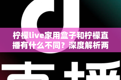 柠檬live家用盒子和柠檬直播有什么不同?深度解析两者区别、功能对比与选购指南 柠檬live家用盒子和柠檬直播有什么不同?深度解析两者区别、功能对比与选购指南