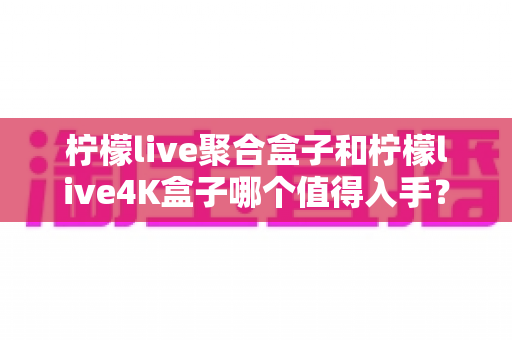 柠檬live聚合盒子和柠檬live4K盒子哪个值得入手?2025年最新选购对比指南与深度测评 柠檬live聚合盒子和柠檬live4K盒子哪个值得入手?2025年最新选购对比指南与深度测评