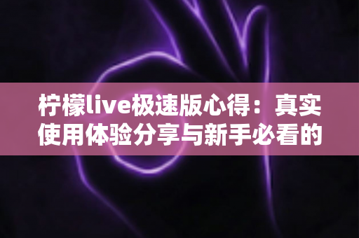 柠檬live极速版心得：真实使用体验分享与新手必看的全面评测指南