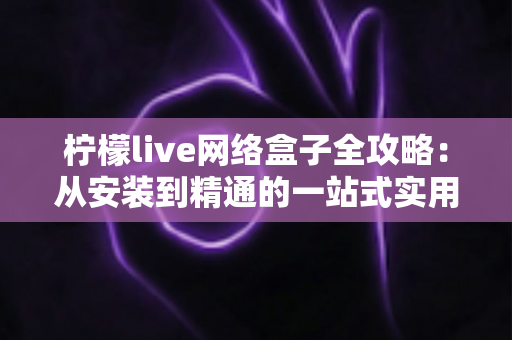 柠檬live网络盒子全攻略:从安装到精通的一站式实用指南 柠檬live网络盒子全攻略:从安装到精通的一站式实用指南
