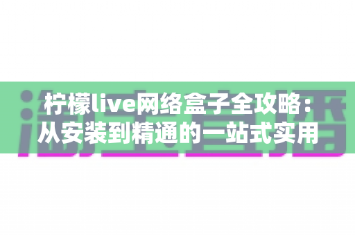 柠檬live网络盒子全攻略：从安装到精通的一站式实用指南