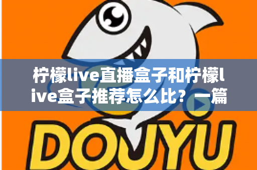 柠檬live直播盒子和柠檬live盒子推荐怎么比?一篇文章帮你理清选购思路与对比方法 柠檬live直播盒子和柠檬live盒子推荐怎么比?一篇文章帮你理清选购思路与对比方法