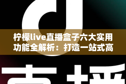 柠檬live直播盒子六大实用功能全解析:打造一站式高清直播观看新体验 柠檬live直播盒子六大实用功能全解析:打造一站式高清直播观看新体验