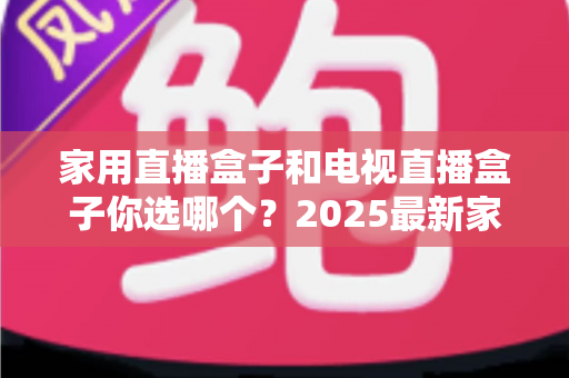 家用直播盒子和电视直播盒子你选哪个?2025最新家庭选购指南助你避坑不踩雷 家用直播盒子和电视直播盒子你选哪个?2025最新家庭选购指南助你避坑不踩雷