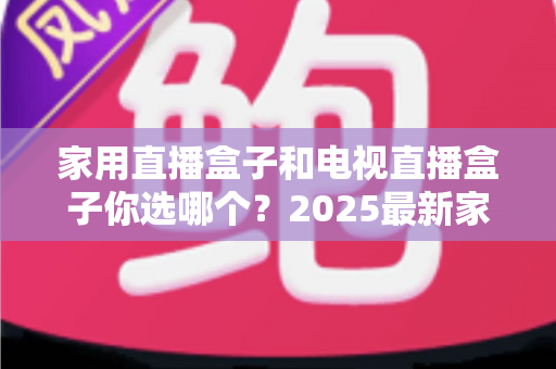 家用直播盒子和电视直播盒子你选哪个？2025最新家庭选购指南助你避坑不踩雷