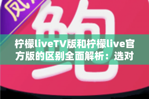 柠檬liveTV版和柠檬live官方版的区别全面解析：选对版本，观影体验直接翻倍