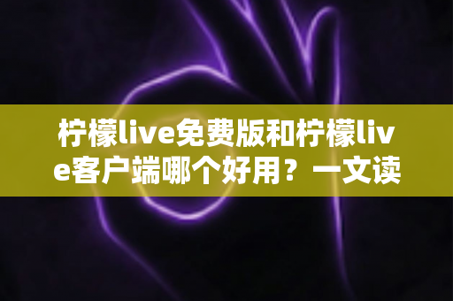 柠檬live免费版和柠檬live客户端哪个好用？一文读懂两大版本差异，选对不踩坑