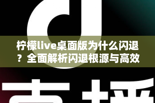 柠檬live桌面版为什么闪退？全面解析闪退根源与高效修复指南