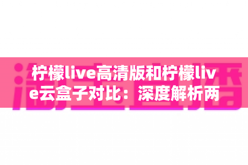柠檬live高清版和柠檬live云盒子对比:深度解析两大版本差异,帮你选对最合适的观影方案 柠檬live高清版和柠檬live云盒子对比:深度解析两大版本差异,帮你选对最合适的观影方案
