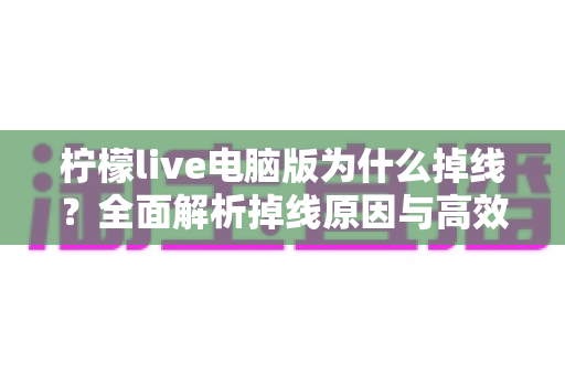 柠檬live电脑版为什么掉线?全面解析掉线原因与高效解决方法大全 柠檬live电脑版为什么掉线?全面解析掉线原因与高效解决方法大全