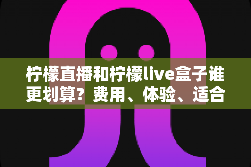 柠檬直播和柠檬live盒子谁更划算?费用、体验、适合人群一站式深度对比指南 柠檬直播和柠檬live盒子谁更划算?费用、体验、适合人群一站式深度对比指南