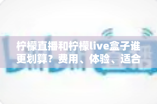 柠檬直播和柠檬live盒子谁更划算?费用、体验、适合人群一站式深度对比指南 柠檬直播和柠檬live盒子谁更划算?费用、体验、适合人群一站式深度对比指南