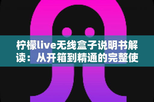 柠檬live无线盒子说明书解读:从开箱到精通的完整使用指南 柠檬live无线盒子说明书解读:从开箱到精通的完整使用指南