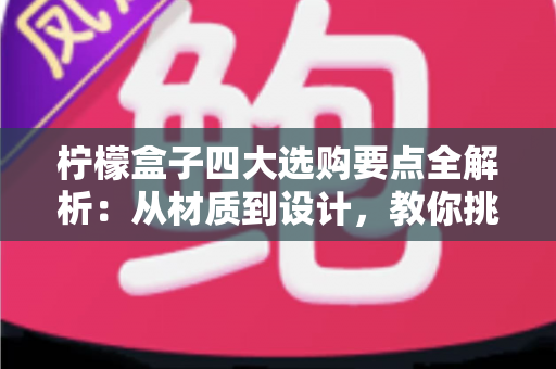柠檬盒子四大选购要点全解析:从材质到设计,教你挑到让柠檬持久新鲜的实用好物 柠檬盒子四大选购要点全解析:从材质到设计,教你挑到让柠檬持久新鲜的实用好物
