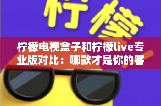 柠檬电视盒子和柠檬live专业版对比:哪款才是你的客厅观影最优解?2025年超全选购指南 柠檬电视盒子和柠檬live专业版对比:哪款才是你的客厅观影最优解?2025年超全选购指南