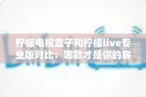 柠檬电视盒子和柠檬live专业版对比:哪款才是你的客厅观影最优解?2025年超全选购指南 柠檬电视盒子和柠檬live专业版对比:哪款才是你的客厅观影最优解?2025年超全选购指南