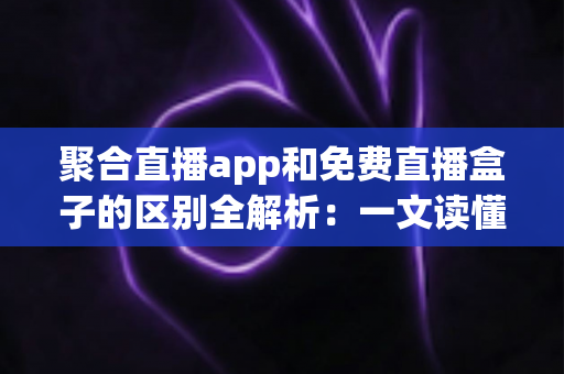 聚合直播app和免费直播盒子的区别全解析:一文读懂两者差异,帮你选出更适合的观影方案 聚合直播app和免费直播盒子的区别全解析:一文读懂两者差异,帮你选出更适合的观影方案
