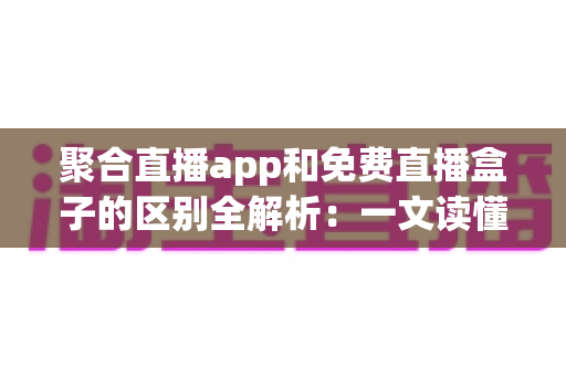 聚合直播app和免费直播盒子的区别全解析：一文读懂两者差异，帮你选出更适合的观影方案