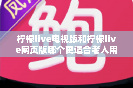 柠檬live电视版和柠檬live网页版哪个更适合老人用?全方位对比解析,帮长辈轻松找到最省心的观看方式 柠檬live电视版和柠檬live网页版哪个更适合老人用?全方位对比解析,帮长辈轻松找到最省心的观看方式