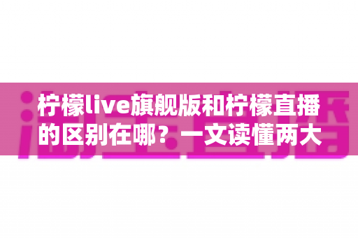 柠檬live旗舰版和柠檬直播的区别在哪?一文读懂两大版本的功能差异与选择指南 柠檬live旗舰版和柠檬直播的区别在哪?一文读懂两大版本的功能差异与选择指南
