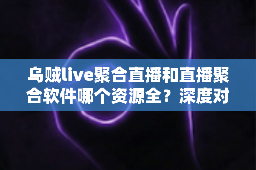 乌贼live聚合直播和直播聚合软件哪个资源全?深度对比分析帮你找到最佳观看方案 乌贼live聚合直播和直播聚合软件哪个资源全?深度对比分析帮你找到最佳观看方案