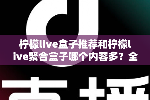 柠檬live盒子推荐和柠檬live聚合盒子哪个内容多?全面对比解析与选购指南 柠檬live盒子推荐和柠檬live聚合盒子哪个内容多?全面对比解析与选购指南