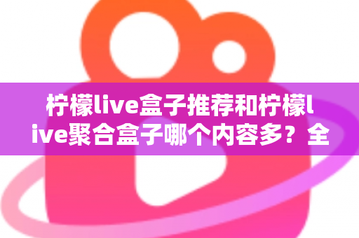 柠檬live盒子推荐和柠檬live聚合盒子哪个内容多？全面对比解析与选购指南
