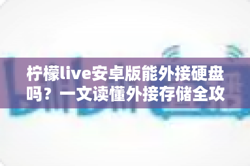 柠檬live安卓版能外接硬盘吗?一文读懂外接存储全攻略 柠檬live安卓版能外接硬盘吗?一文读懂外接存储全攻略