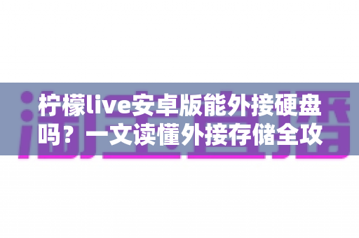 柠檬live安卓版能外接硬盘吗?一文读懂外接存储全攻略 柠檬live安卓版能外接硬盘吗?一文读懂外接存储全攻略