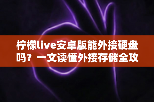 柠檬live安卓版能外接硬盘吗?一文读懂外接存储全攻略 柠檬live安卓版能外接硬盘吗?一文读懂外接存储全攻略