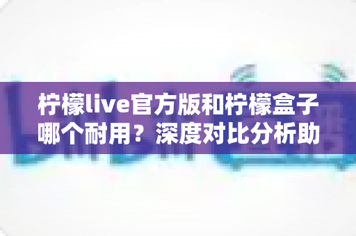 柠檬live官方版和柠檬盒子哪个耐用?深度对比分析助你选出更耐用的选择 柠檬live官方版和柠檬盒子哪个耐用?深度对比分析助你选出更耐用的选择