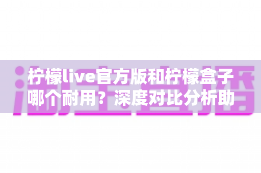 柠檬live官方版和柠檬盒子哪个耐用?深度对比分析助你选出更耐用的选择 柠檬live官方版和柠檬盒子哪个耐用?深度对比分析助你选出更耐用的选择