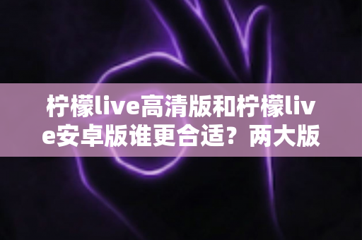 柠檬live高清版和柠檬live安卓版谁更合适?两大版本深度对比,帮你一键锁定最佳选择 柠檬live高清版和柠檬live安卓版谁更合适?两大版本深度对比,帮你一键锁定最佳选择