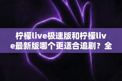 柠檬live极速版和柠檬live最新版哪个更适合追剧?全方位深度对比评测,帮你找到最佳观影搭档 柠檬live极速版和柠檬live最新版哪个更适合追剧?全方位深度对比评测,帮你找到最佳观影搭档
