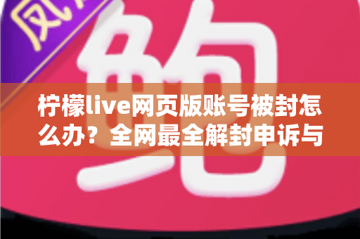 柠檬live网页版账号被封怎么办？全网最全解封申诉与账号自救实用指南