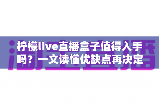 柠檬live直播盒子值得入手吗?一文读懂优缺点再决定 柠檬live直播盒子值得入手吗?一文读懂优缺点再决定