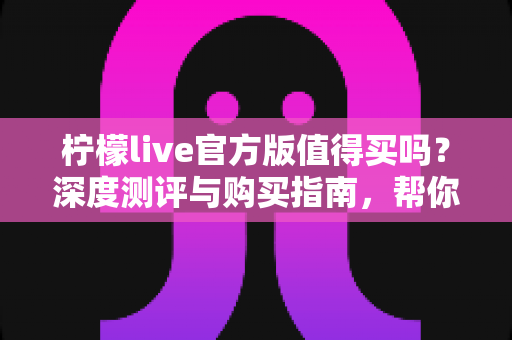 柠檬live官方版值得买吗?深度测评与购买指南,帮你避坑省钱做决定 柠檬live官方版值得买吗?深度测评与购买指南,帮你避坑省钱做决定