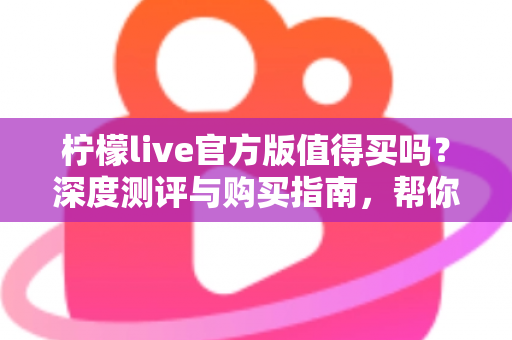 柠檬live官方版值得买吗?深度测评与购买指南,帮你避坑省钱做决定 柠檬live官方版值得买吗?深度测评与购买指南,帮你避坑省钱做决定