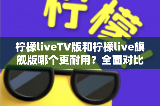 柠檬liveTV版和柠檬live旗舰版哪个更耐用?全面对比解析助你选对版本 柠檬liveTV版和柠檬live旗舰版哪个更耐用?全面对比解析助你选对版本