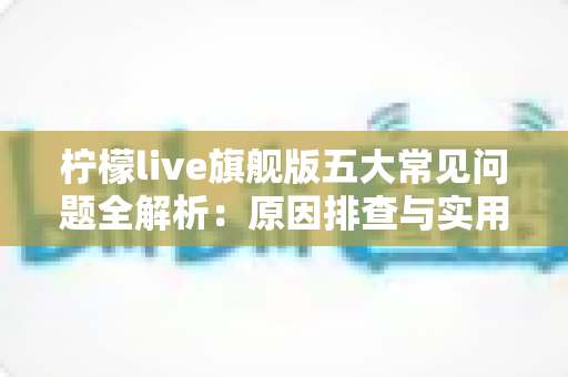 柠檬live旗舰版五大常见问题全解析：原因排查与实用解决方案一览