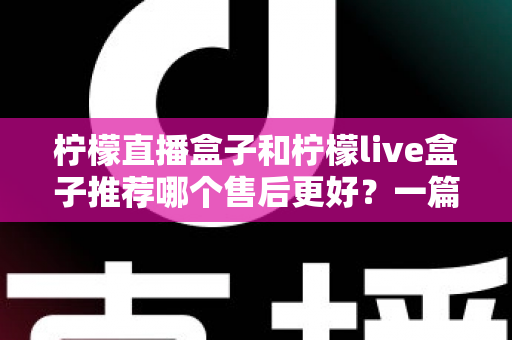 柠檬直播盒子和柠檬live盒子推荐哪个售后更好?一篇文章帮你彻底搞懂售后门道 柠檬直播盒子和柠檬live盒子推荐哪个售后更好?一篇文章帮你彻底搞懂售后门道