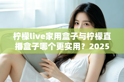 柠檬live家用盒子与柠檬直播盒子哪个更实用?2025年深度选购指南帮你找到答案 柠檬live家用盒子与柠檬直播盒子哪个更实用?2025年深度选购指南帮你找到答案