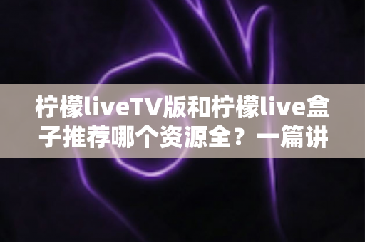 柠檬liveTV版和柠檬live盒子推荐哪个资源全?一篇讲透差异的实用对比指南 柠檬liveTV版和柠檬live盒子推荐哪个资源全?一篇讲透差异的实用对比指南