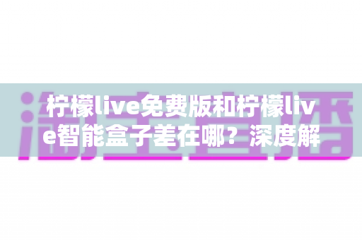 柠檬live免费版和柠檬live智能盒子差在哪?深度解析两者区别与选购全指南 柠檬live免费版和柠檬live智能盒子差在哪?深度解析两者区别与选购全指南